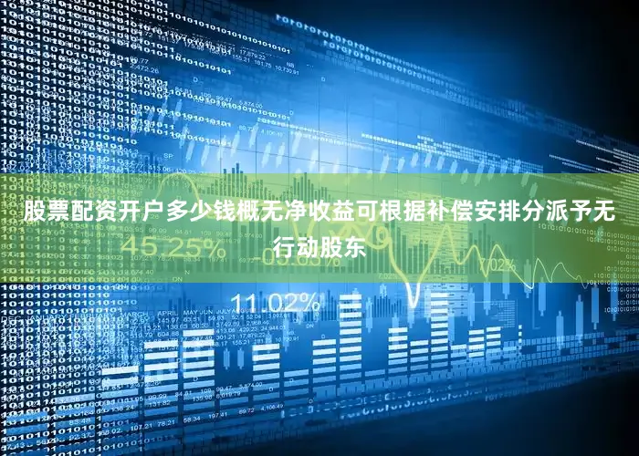 股票配资开户多少钱概无净收益可根据补偿安排分派予无行动股东