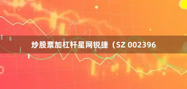 炒股票加杠杆星网锐捷（SZ 002396