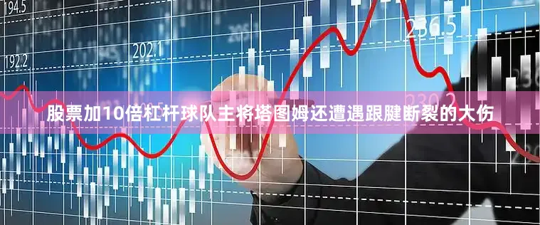 股票加10倍杠杆球队主将塔图姆还遭遇跟腱断裂的大伤