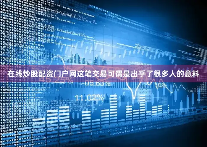 在线炒股配资门户网这笔交易可谓是出乎了很多人的意料