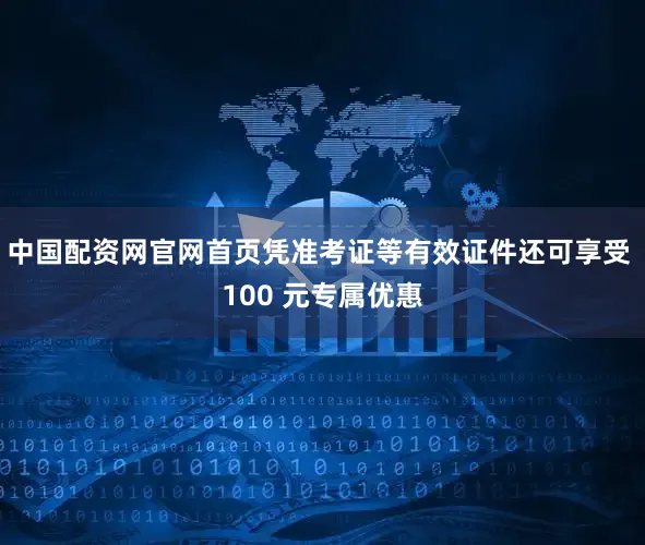 中国配资网官网首页凭准考证等有效证件还可享受 100 元专属优惠