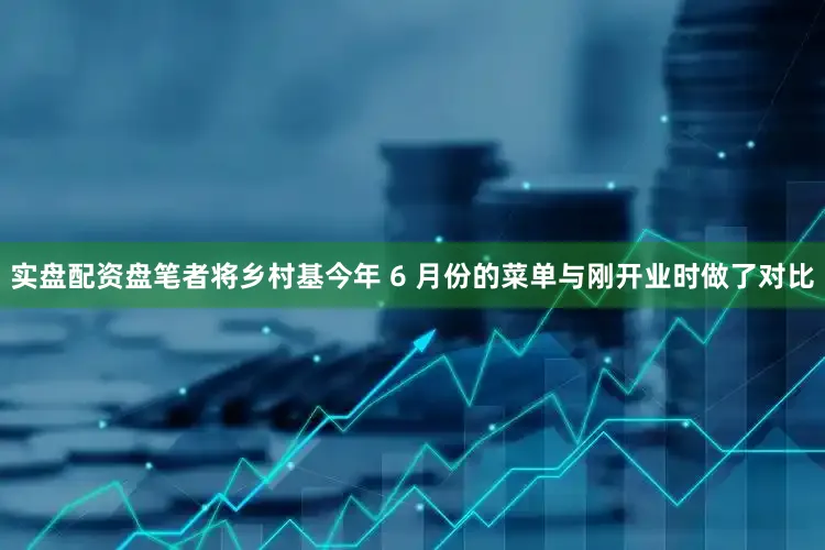 实盘配资盘笔者将乡村基今年 6 月份的菜单与刚开业时做了对比