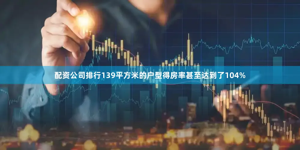 配资公司排行139平方米的户型得房率甚至达到了104%