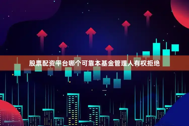 股票配资平台哪个可靠本基金管理人有权拒绝