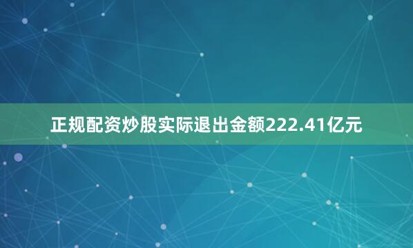 正规配资炒股实际退出金额222.41亿元