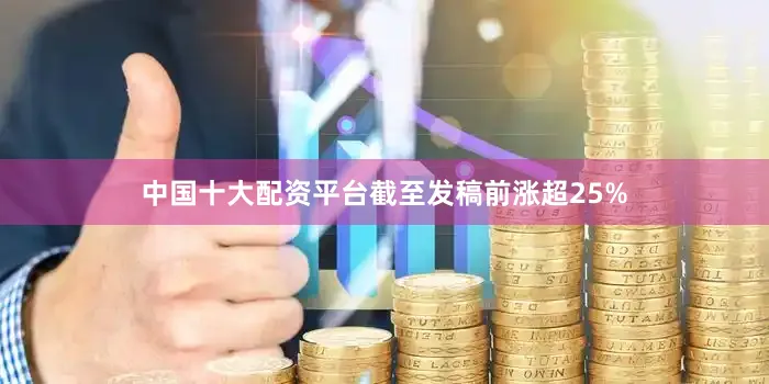 中国十大配资平台截至发稿前涨超25%