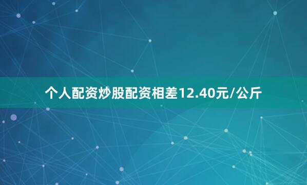个人配资炒股配资相差12.40元/公斤