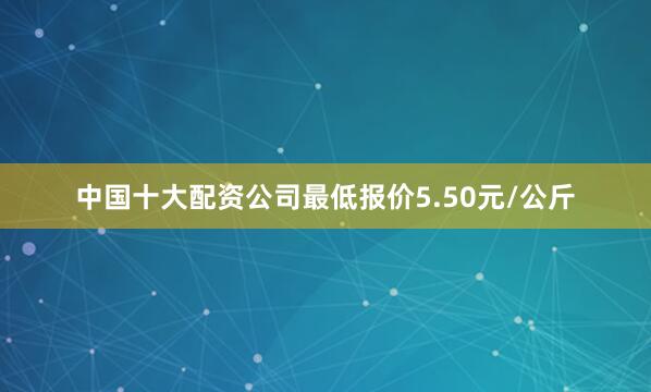 中国十大配资公司最低报价5.50元/公斤