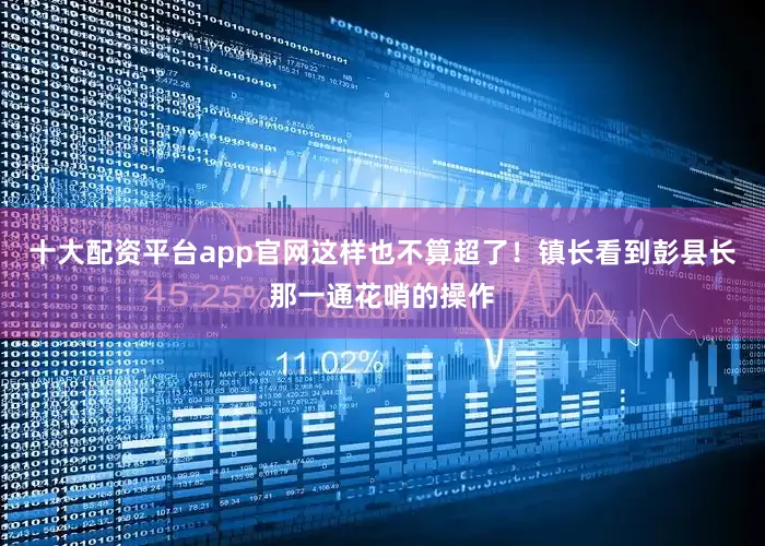 十大配资平台app官网这样也不算超了！镇长看到彭县长那一通花哨的操作