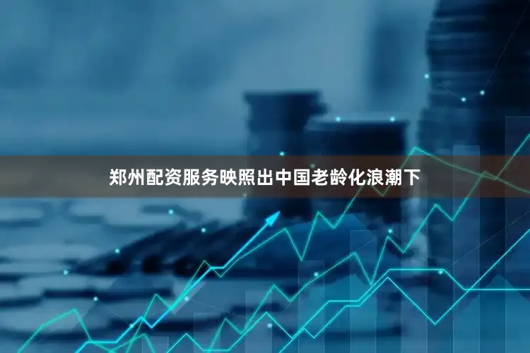 郑州配资服务映照出中国老龄化浪潮下