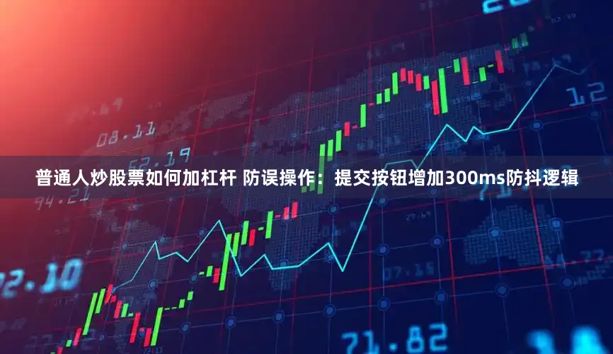普通人炒股票如何加杠杆 防误操作：提交按钮增加300ms防抖逻辑
