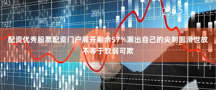 配资优秀股票配资门户展开剩余57%漏出自己的尖刺圆滑世故不等于软弱可欺