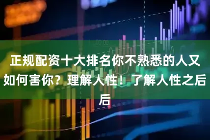 正规配资十大排名你不熟悉的人又如何害你？理解人性！了解人性之后