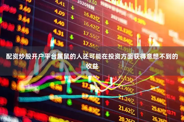配资炒股开户平台属鼠的人还可能在投资方面获得意想不到的收益