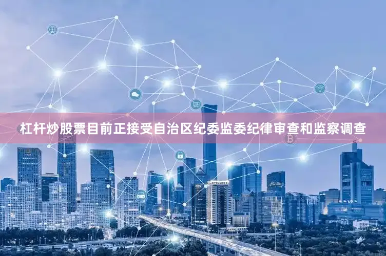杠杆炒股票目前正接受自治区纪委监委纪律审查和监察调查