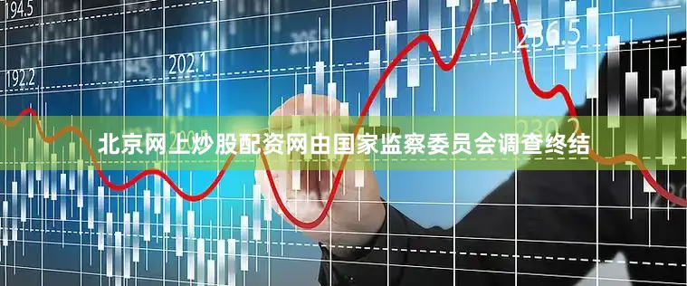 北京网上炒股配资网由国家监察委员会调查终结