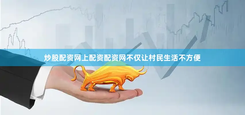炒股配资网上配资配资网不仅让村民生活不方便