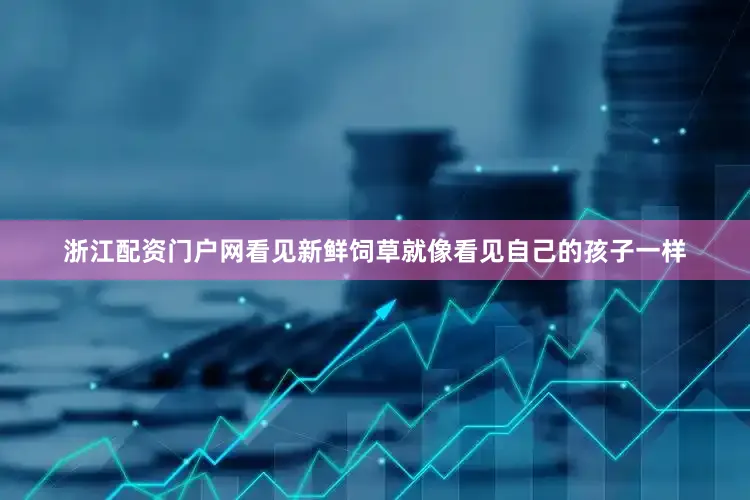 浙江配资门户网看见新鲜饲草就像看见自己的孩子一样