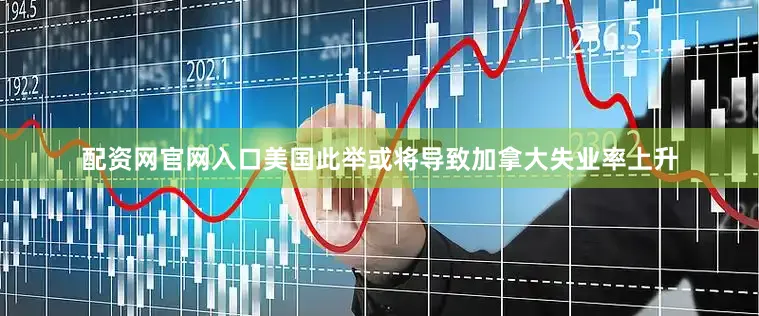 配资网官网入口美国此举或将导致加拿大失业率上升