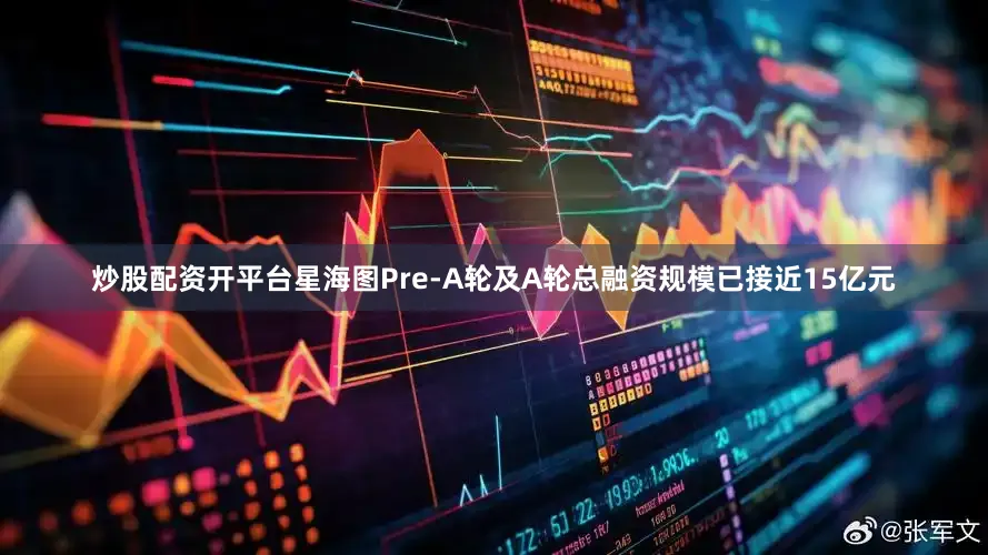炒股配资开平台星海图Pre-A轮及A轮总融资规模已接近15亿元