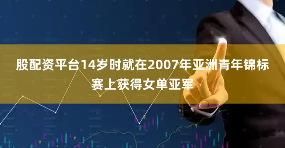 股配资平台14岁时就在2007年亚洲青年锦标赛上获得女单亚军