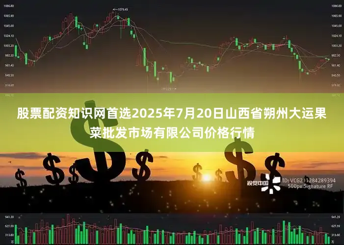 股票配资知识网首选2025年7月20日山西省朔州大运果菜批发市场有限公司价格行情