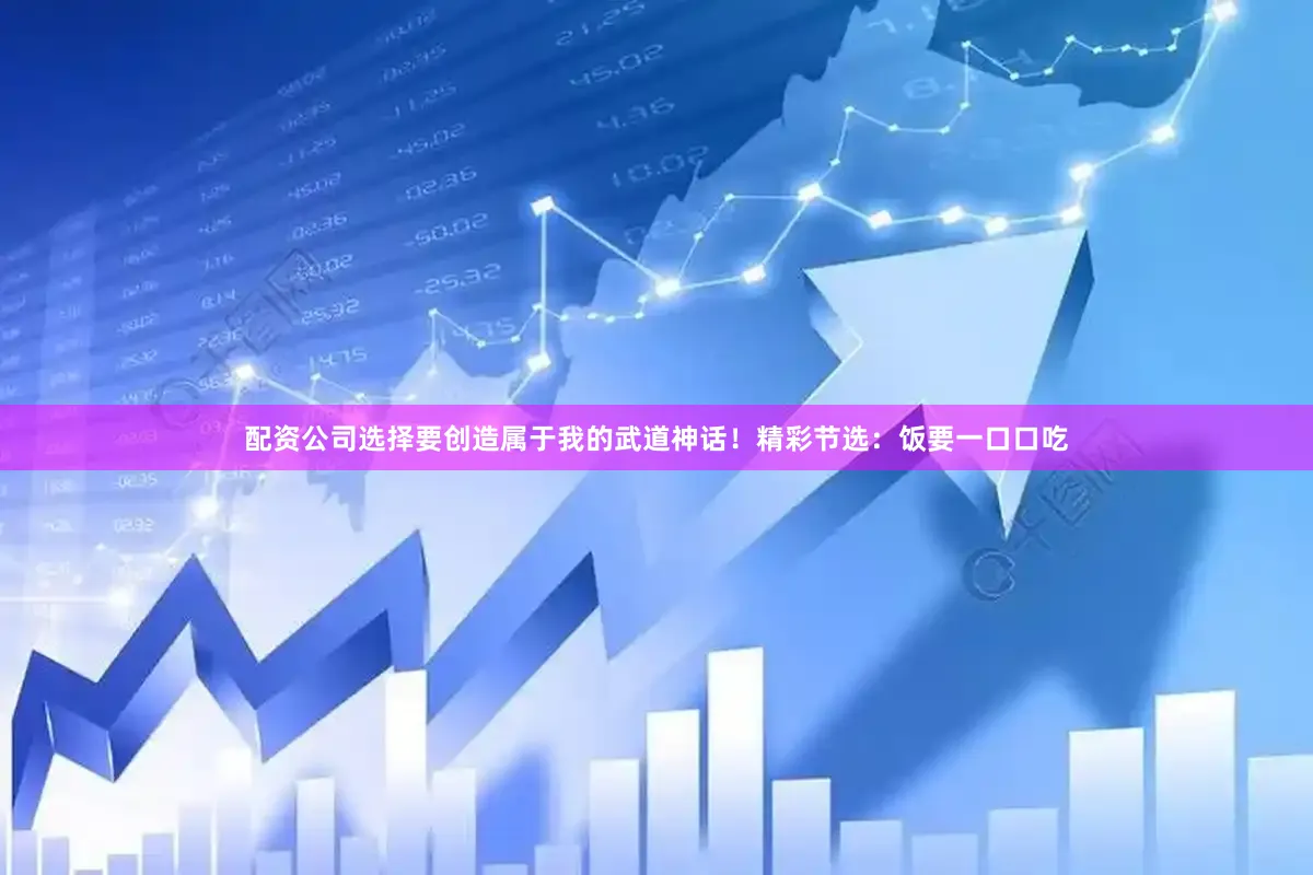 配资公司选择要创造属于我的武道神话！精彩节选：饭要一口口吃