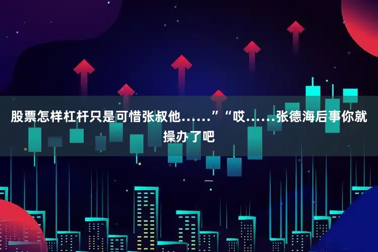 股票怎样杠杆只是可惜张叔他……”“哎……张德海后事你就操办了吧
