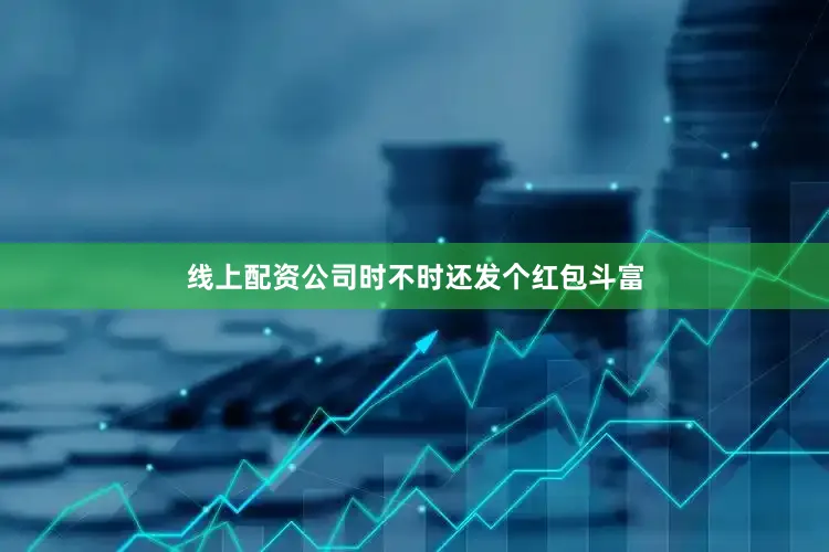 线上配资公司时不时还发个红包斗富