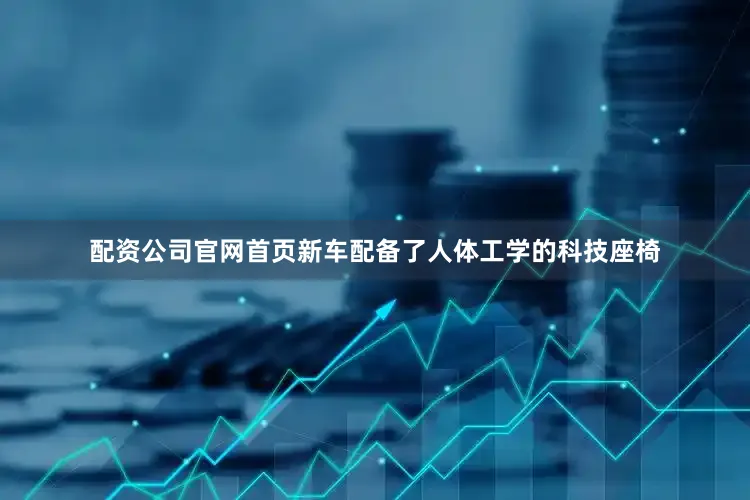 配资公司官网首页新车配备了人体工学的科技座椅