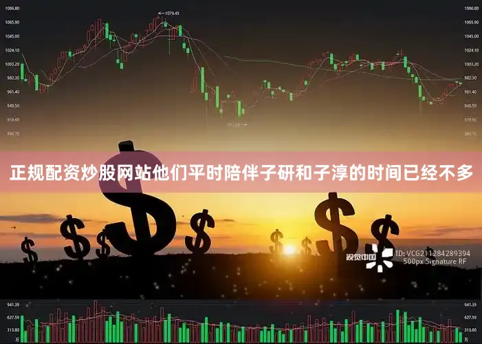 正规配资炒股网站他们平时陪伴子研和子淳的时间已经不多