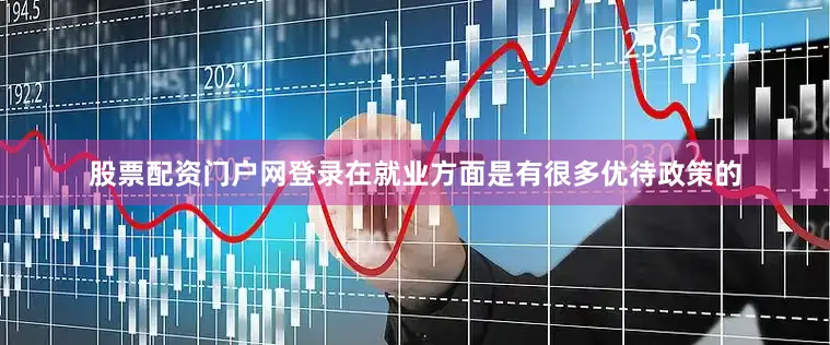 股票配资门户网登录在就业方面是有很多优待政策的