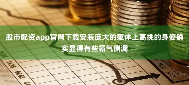 股市配资app官网下载安装庞大的躯体上高挑的身姿确实显得有些霸气侧漏