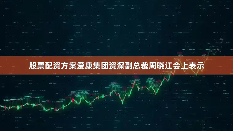 股票配资方案爱康集团资深副总裁周晓江会上表示