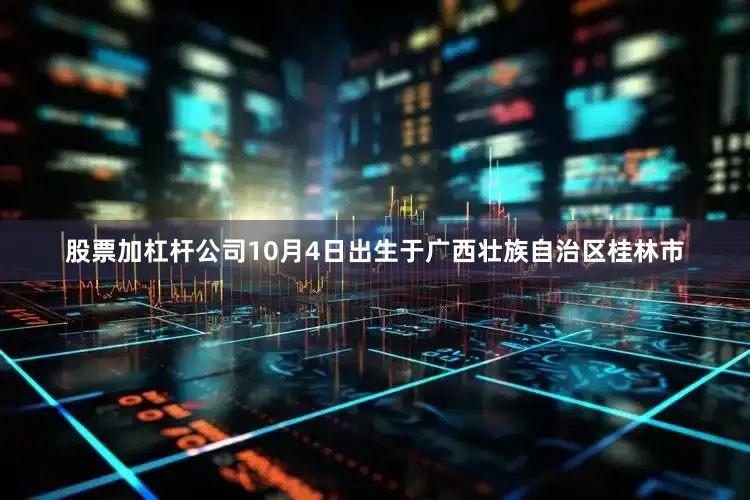 股票加杠杆公司10月4日出生于广西壮族自治区桂林市