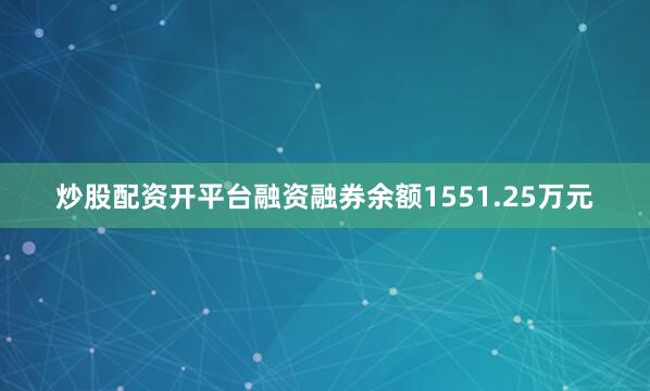 炒股配资开平台融资融券余额1551.25万元
