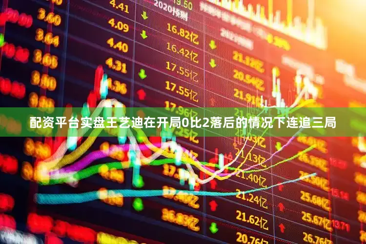 配资平台实盘王艺迪在开局0比2落后的情况下连追三局