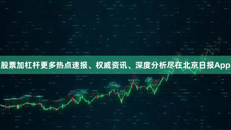 股票加杠杆更多热点速报、权威资讯、深度分析尽在北京日报App