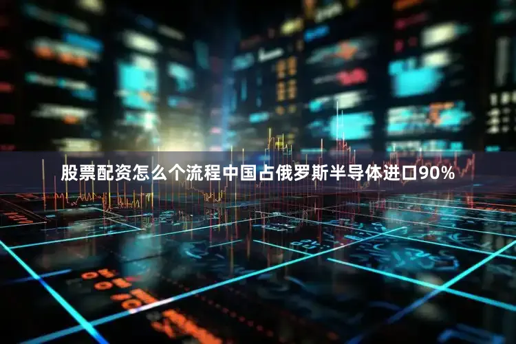 股票配资怎么个流程中国占俄罗斯半导体进口90%