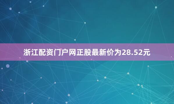 浙江配资门户网正股最新价为28.52元