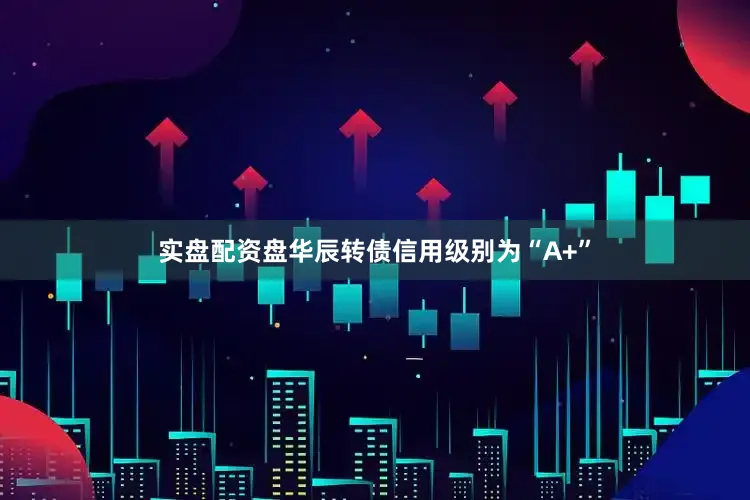 实盘配资盘华辰转债信用级别为“A+”