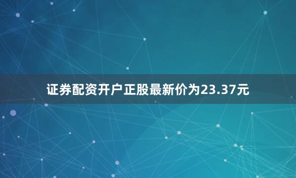 证券配资开户正股最新价为23.37元