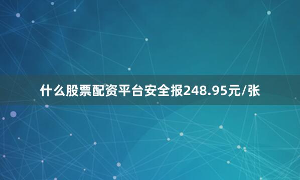 什么股票配资平台安全报248.95元/张