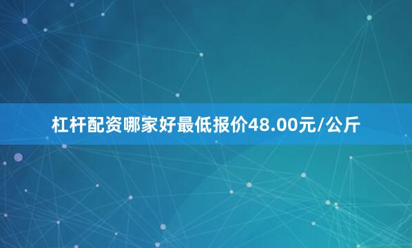 杠杆配资哪家好最低报价48.00元/公斤